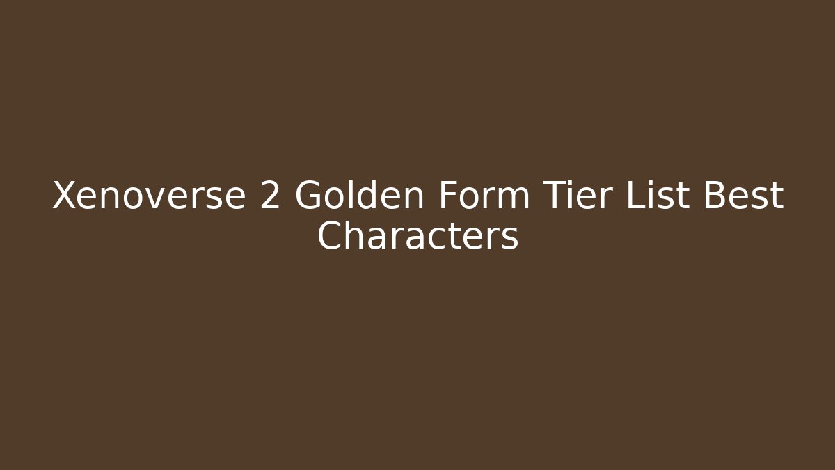 Xenoverse 2 Golden Form Tier List Best Characters