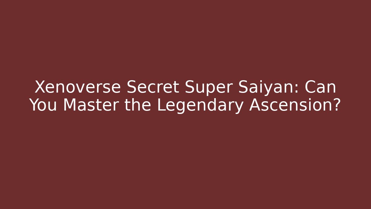 Xenoverse Secret Super Saiyan: Can You Master the Legendary Ascension?