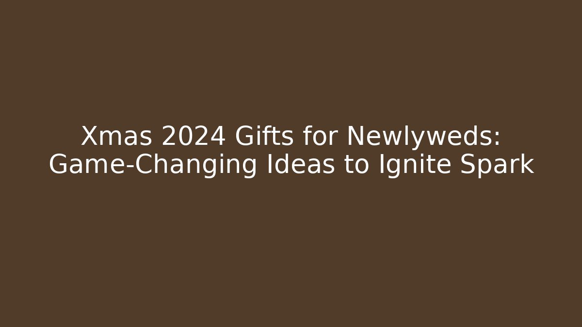 Xmas 2024 Gifts for Newlyweds: Game-Changing Ideas to Ignite Spark
