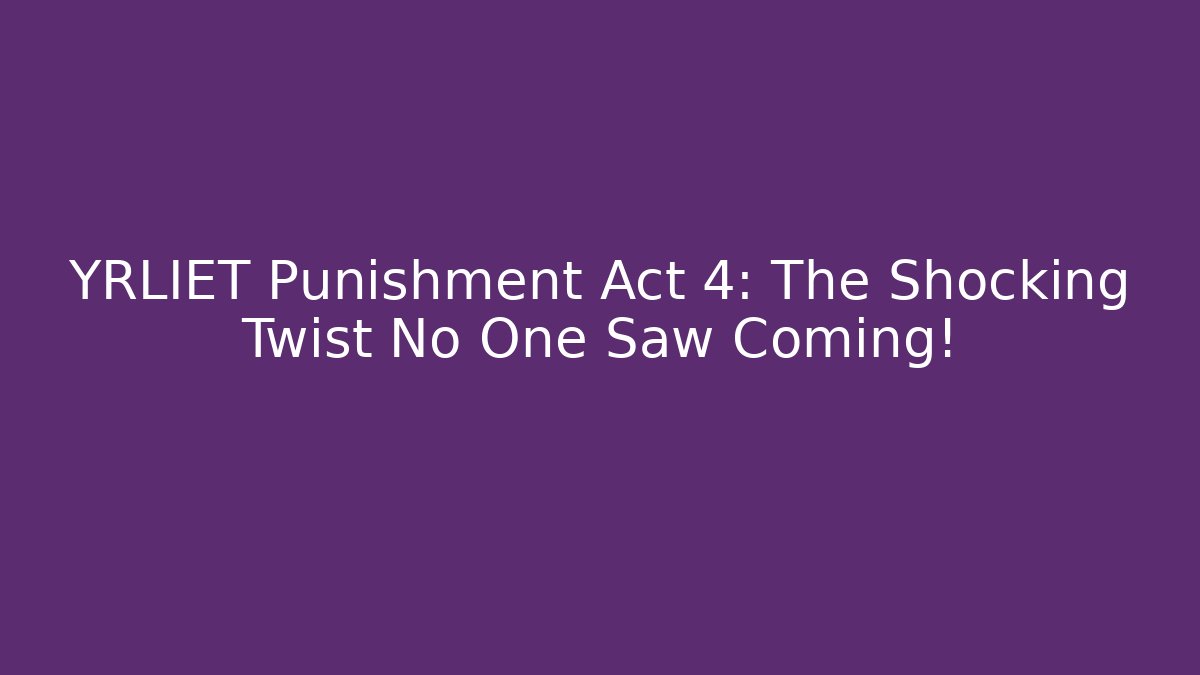 YRLIET Punishment Act 4: The Shocking Twist No One Saw Coming!