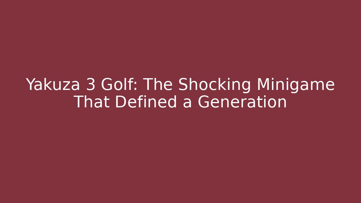 Yakuza 3 Golf: The Shocking Minigame That Defined a Generation