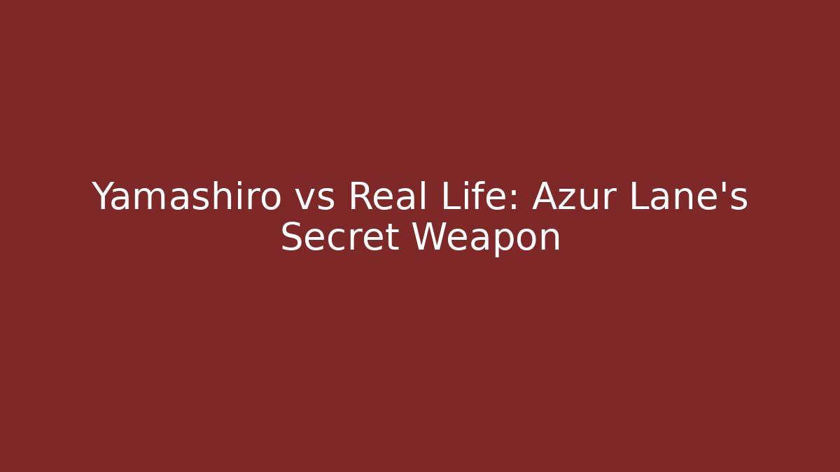Yamashiro vs Real Life: Azur Lane's Secret Weapon