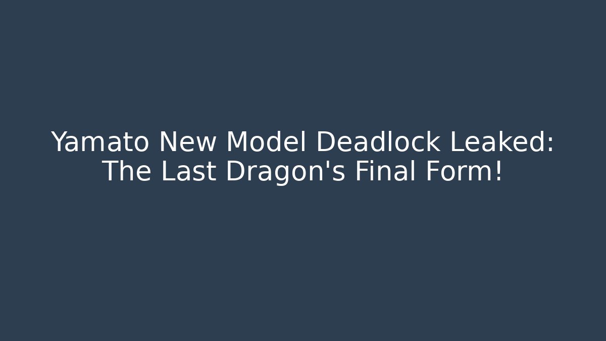 Yamato New Model Deadlock Leaked: The Last Dragon's Final Form!