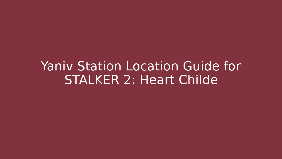 Yaniv Station Location Guide for STALKER 2: Heart Childe - Create More Assets
