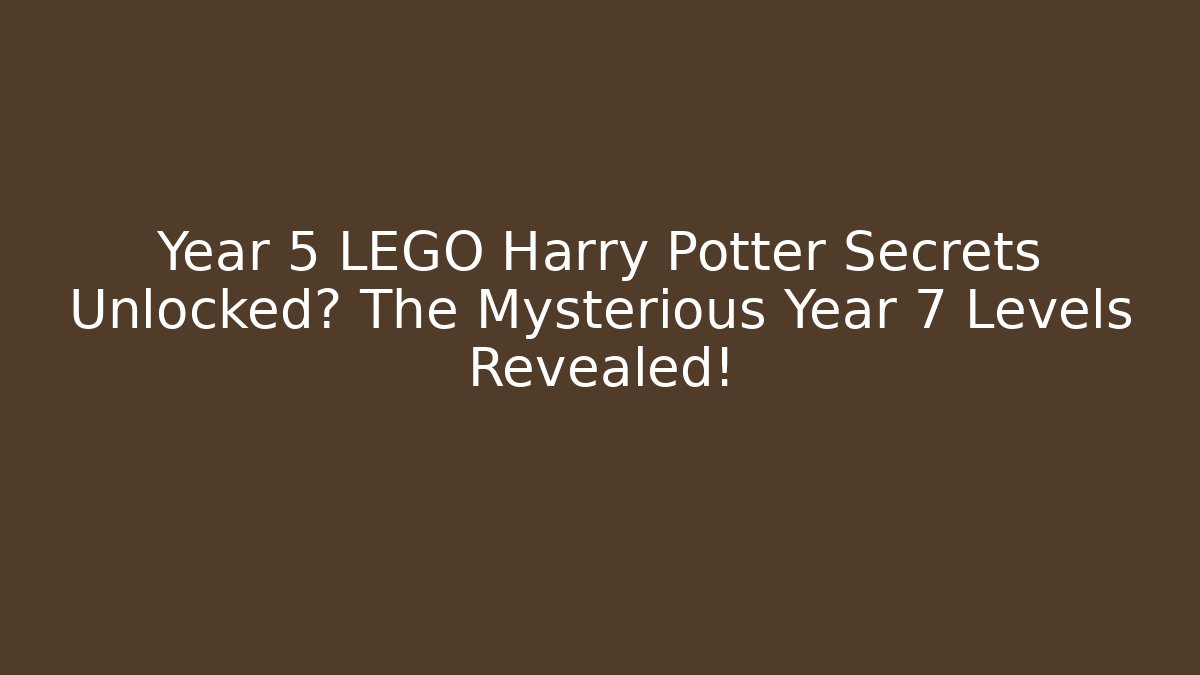 Year 5 LEGO Harry Potter Secrets Unlocked? The Mysterious Year 7 Levels Revealed!
