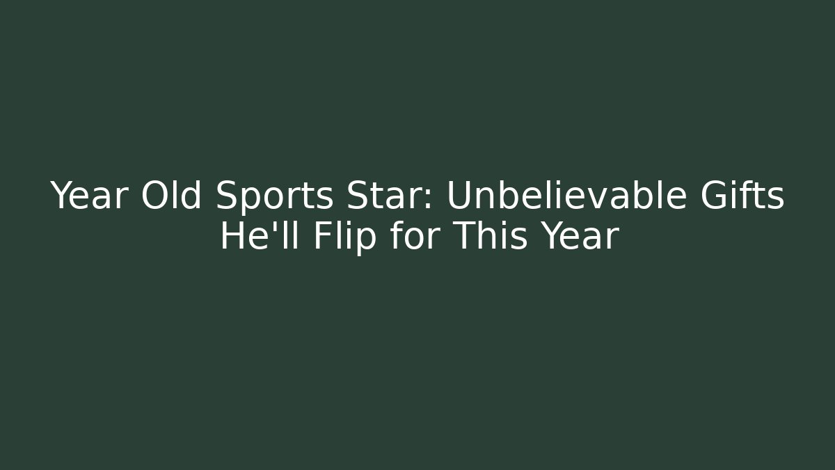 Year Old Sports Star: Unbelievable Gifts He'll Flip for This Year
