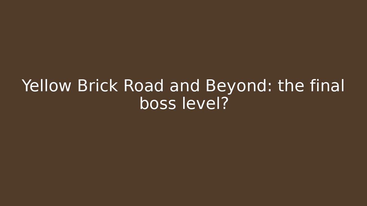 Yellow Brick Road and Beyond: the final boss level?