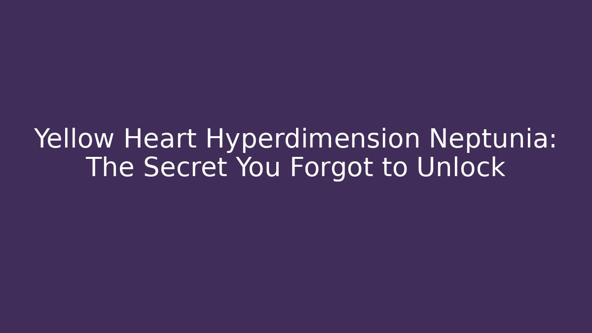 Yellow Heart Hyperdimension Neptunia: The Secret You Forgot to Unlock