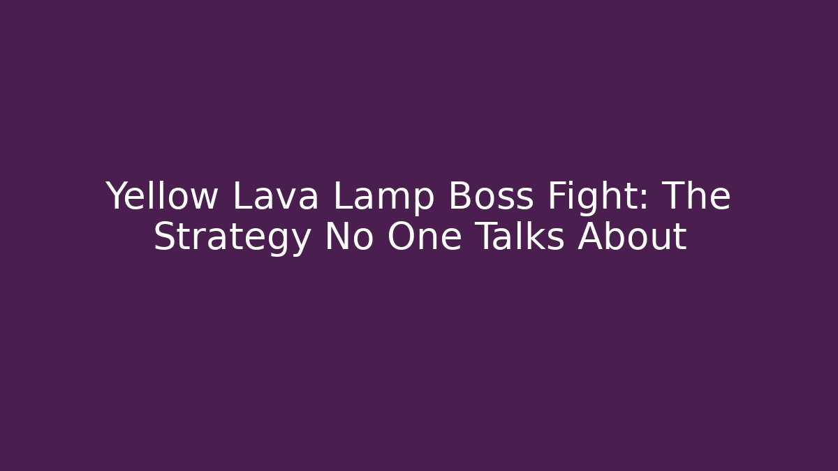 Yellow Lava Lamp Boss Fight: The Strategy No One Talks About