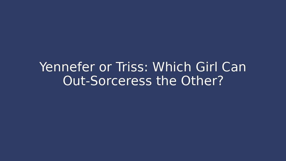 Yennefer or Triss: Which Girl Can Out-Sorceress the Other?