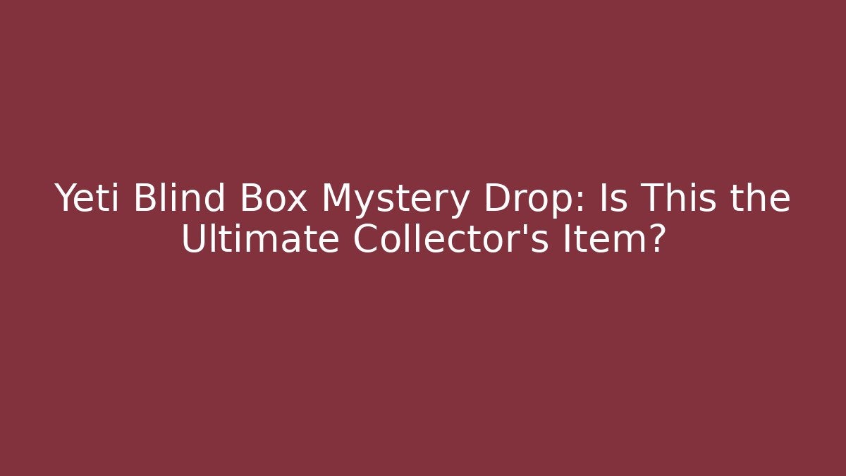 Yeti Blind Box Mystery Drop: Is This the Ultimate Collector's Item?
