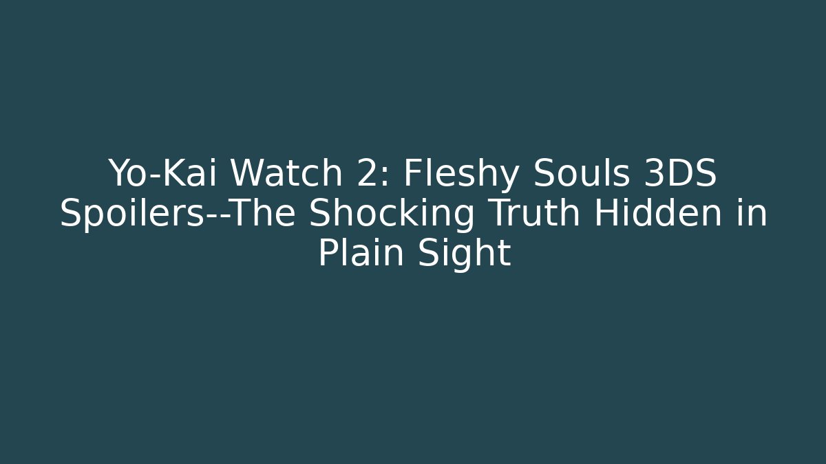 Yo-Kai Watch 2: Fleshy Souls 3DS Spoilers—The Shocking Truth Hidden in Plain Sight