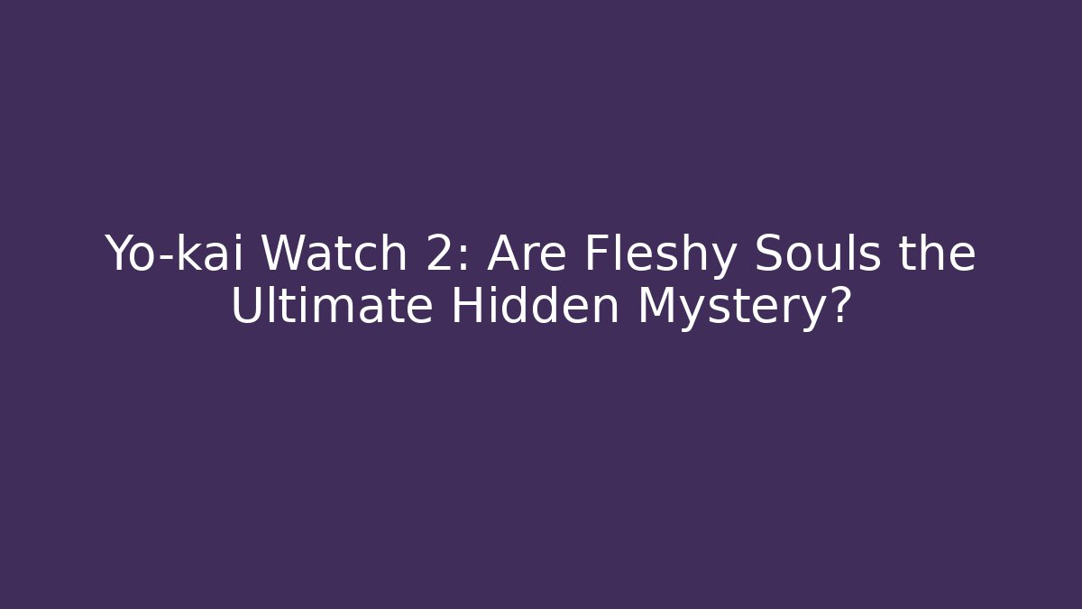 Yo-kai Watch 2: Are Fleshy Souls the Ultimate Hidden Mystery?