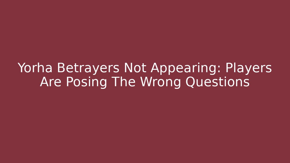 Yorha Betrayers Not Appearing: Players Are Posing The Wrong Questions