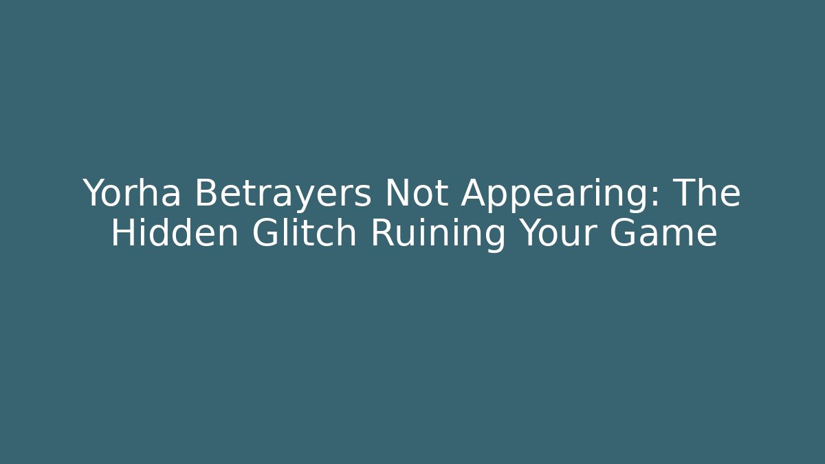 Yorha Betrayers Not Appearing: The Hidden Glitch Ruining Your Game