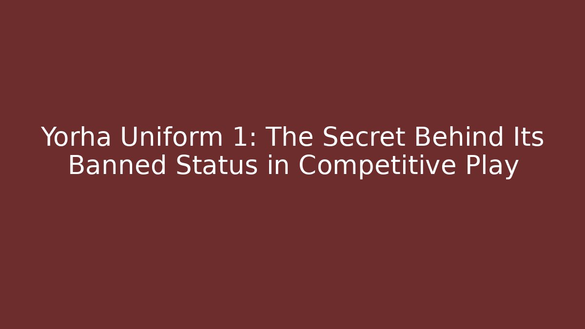 Yorha Uniform 1: The Secret Behind Its Banned Status in Competitive Play