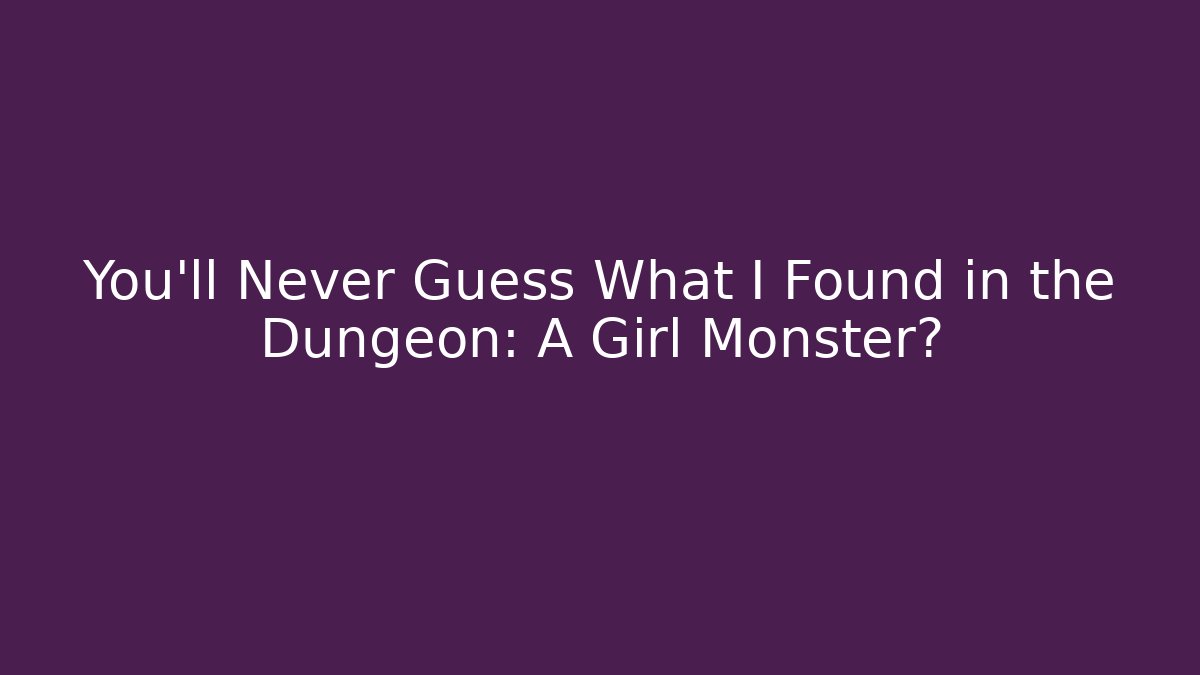 You'll Never Guess What I Found in the Dungeon: A Girl Monster?