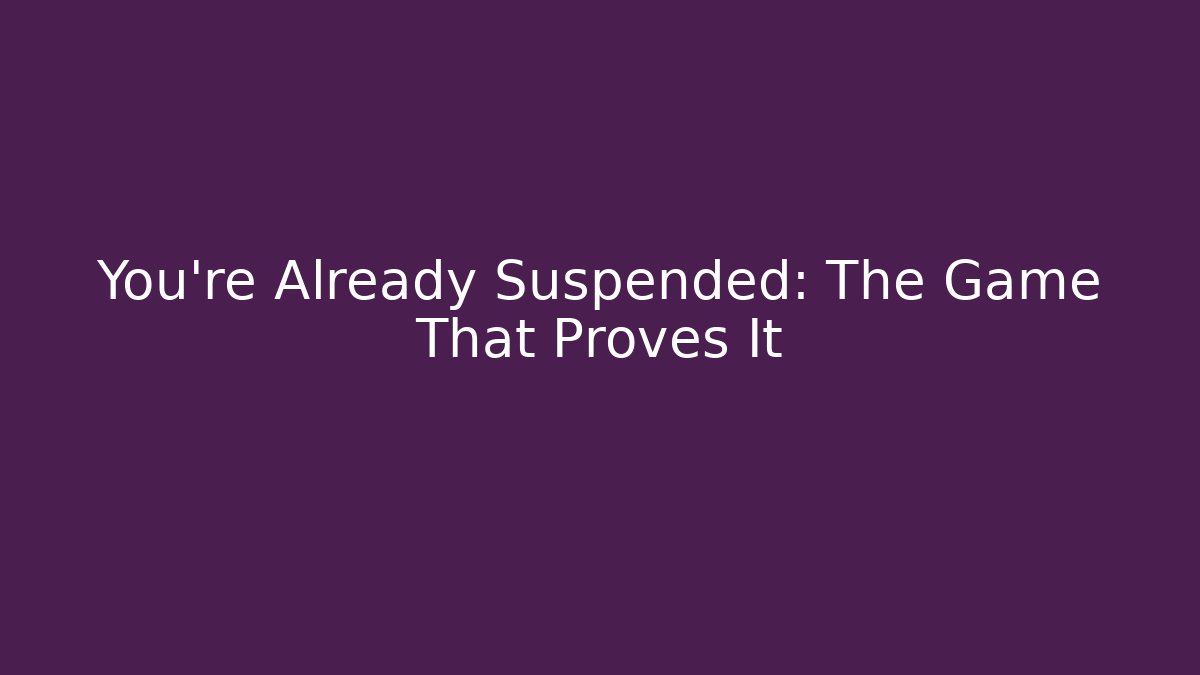 You're Already Suspended: The Game That Proves It