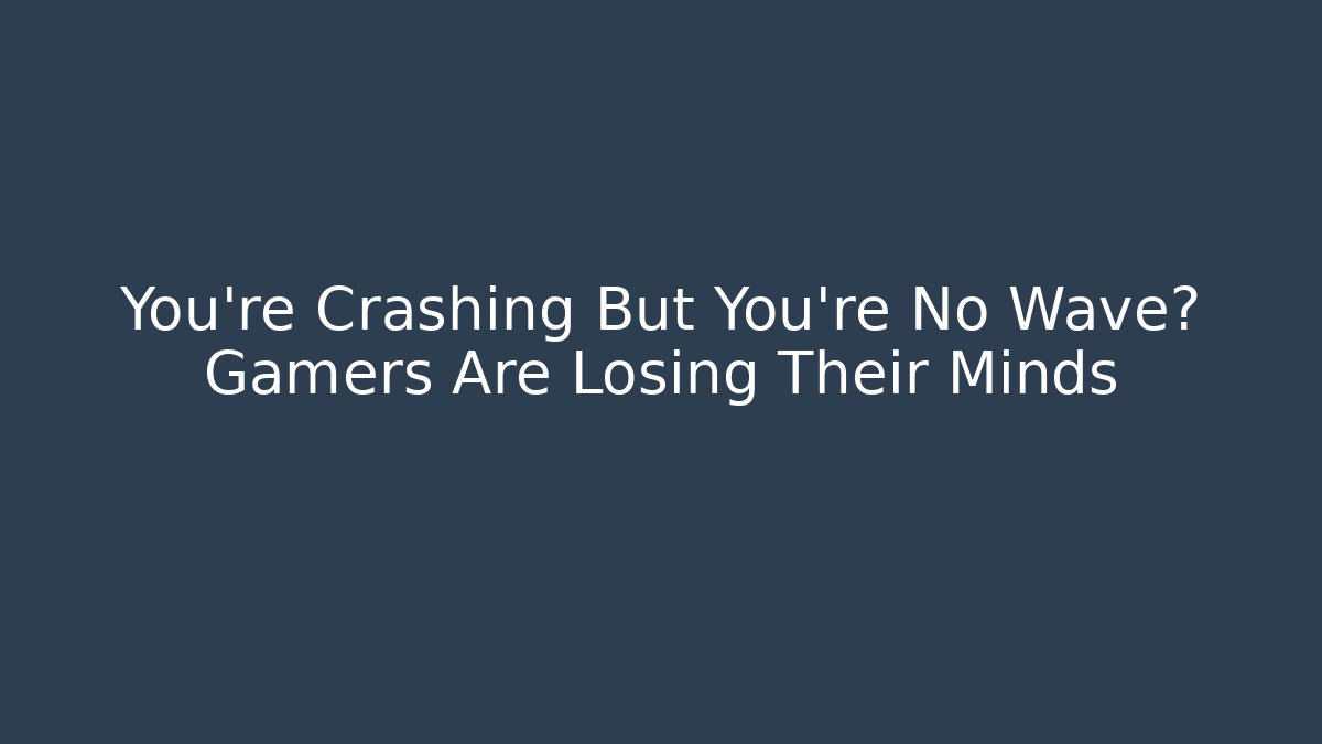 You're Crashing But You're No Wave? Gamers Are Losing Their Minds