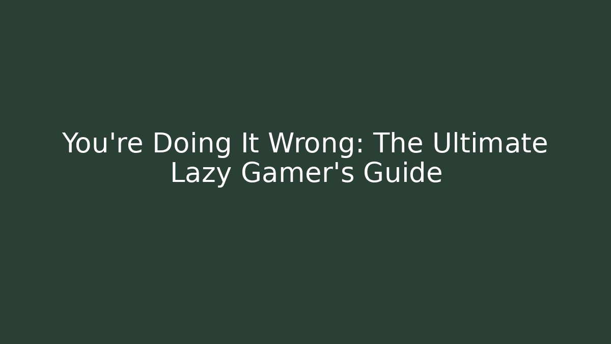 You're Doing It Wrong: The Ultimate Lazy Gamer's Guide - Create More Assets