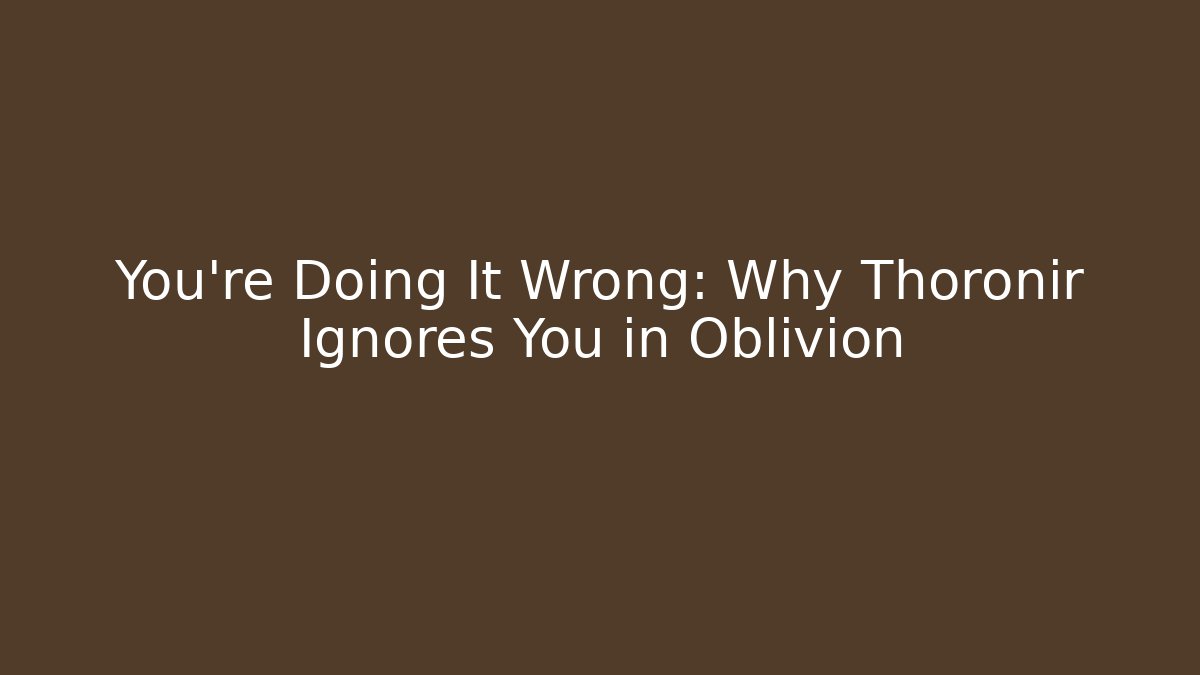 You're Doing It Wrong: Why Thoronir Ignores You in Oblivion