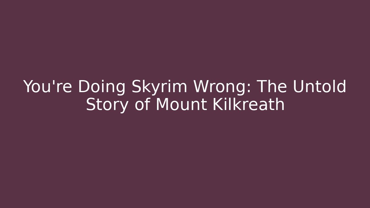 You're Doing Skyrim Wrong: The Untold Story of Mount Kilkreath
