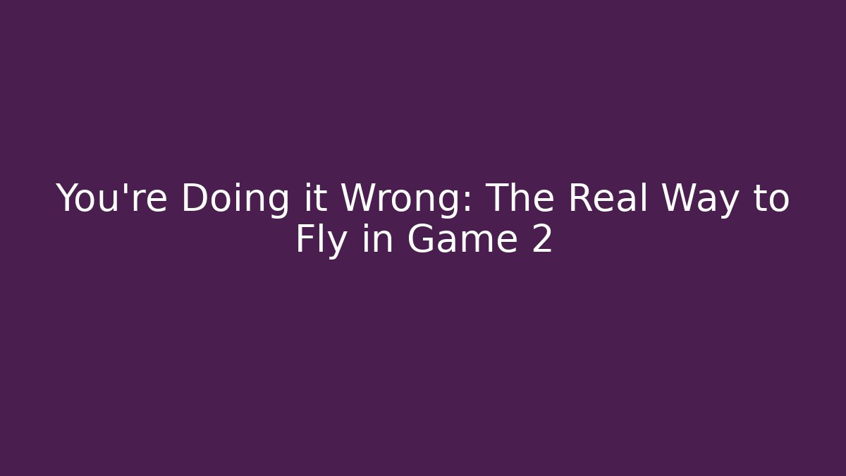 You're Doing it Wrong: The Real Way to Fly in Game 2