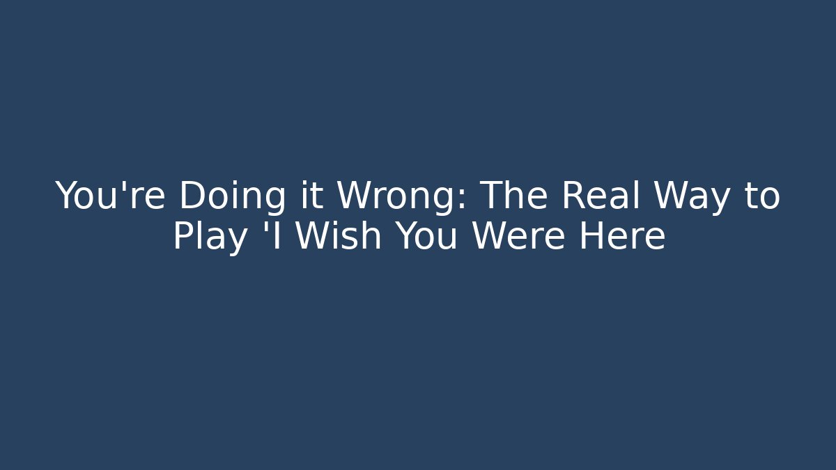 You're Doing it Wrong: The Real Way to Play 'I Wish You Were Here