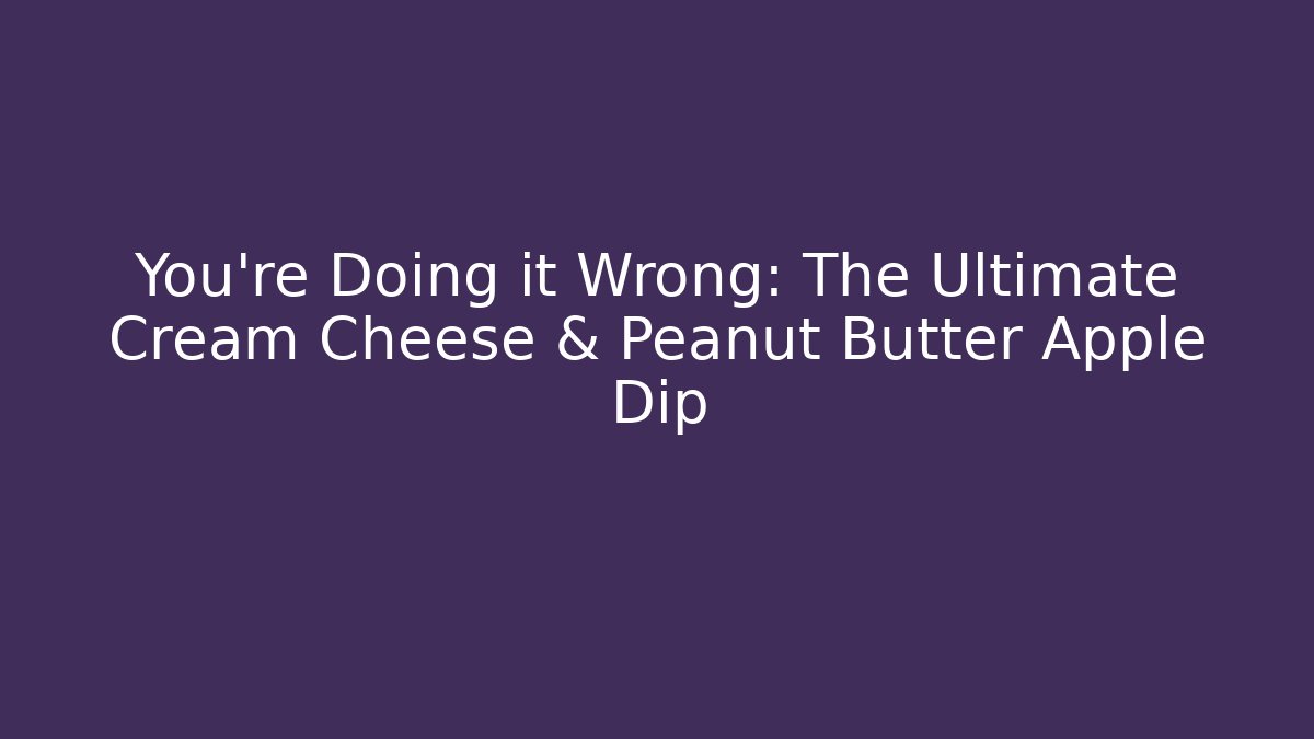 You're Doing it Wrong: The Ultimate Cream Cheese & Peanut Butter Apple Dip