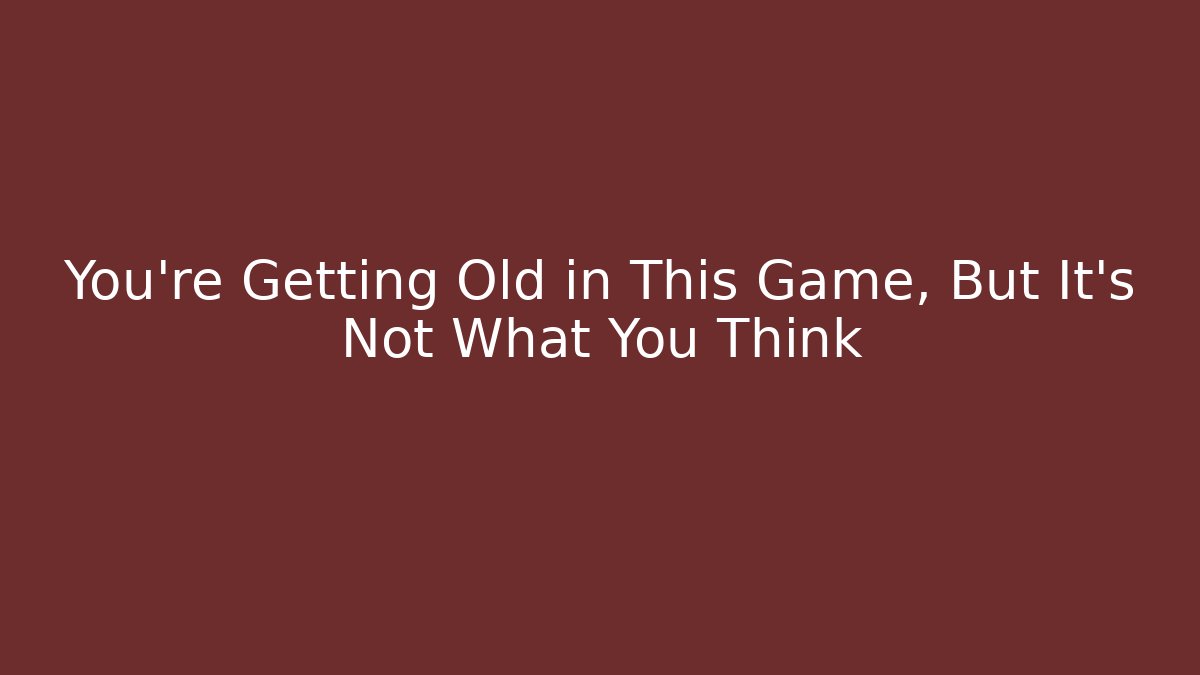 You're Getting Old in This Game, But It's Not What You Think