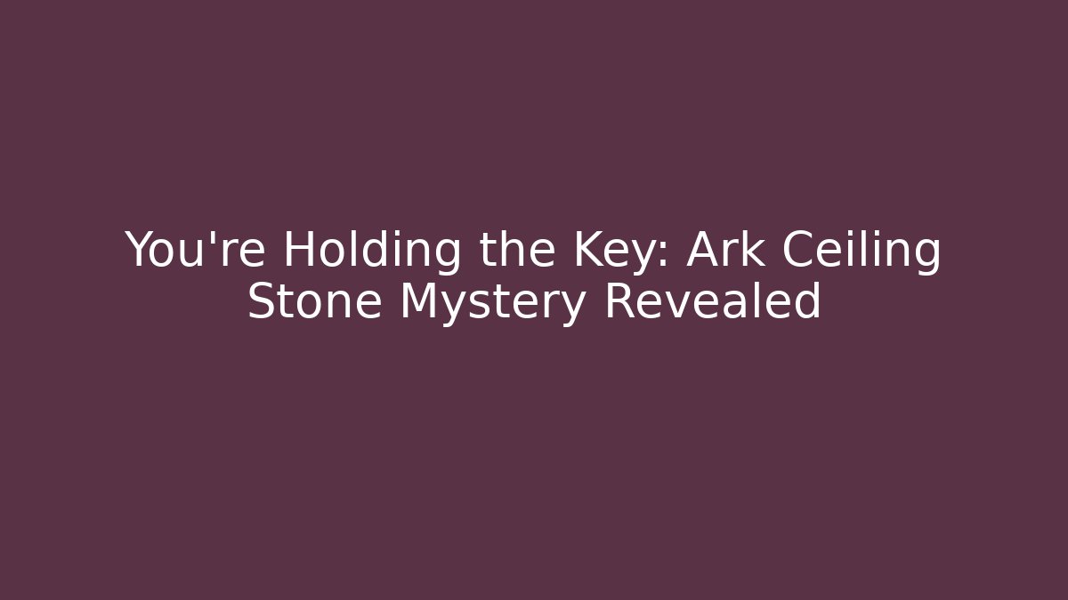 You're Holding the Key: Ark Ceiling Stone Mystery Revealed