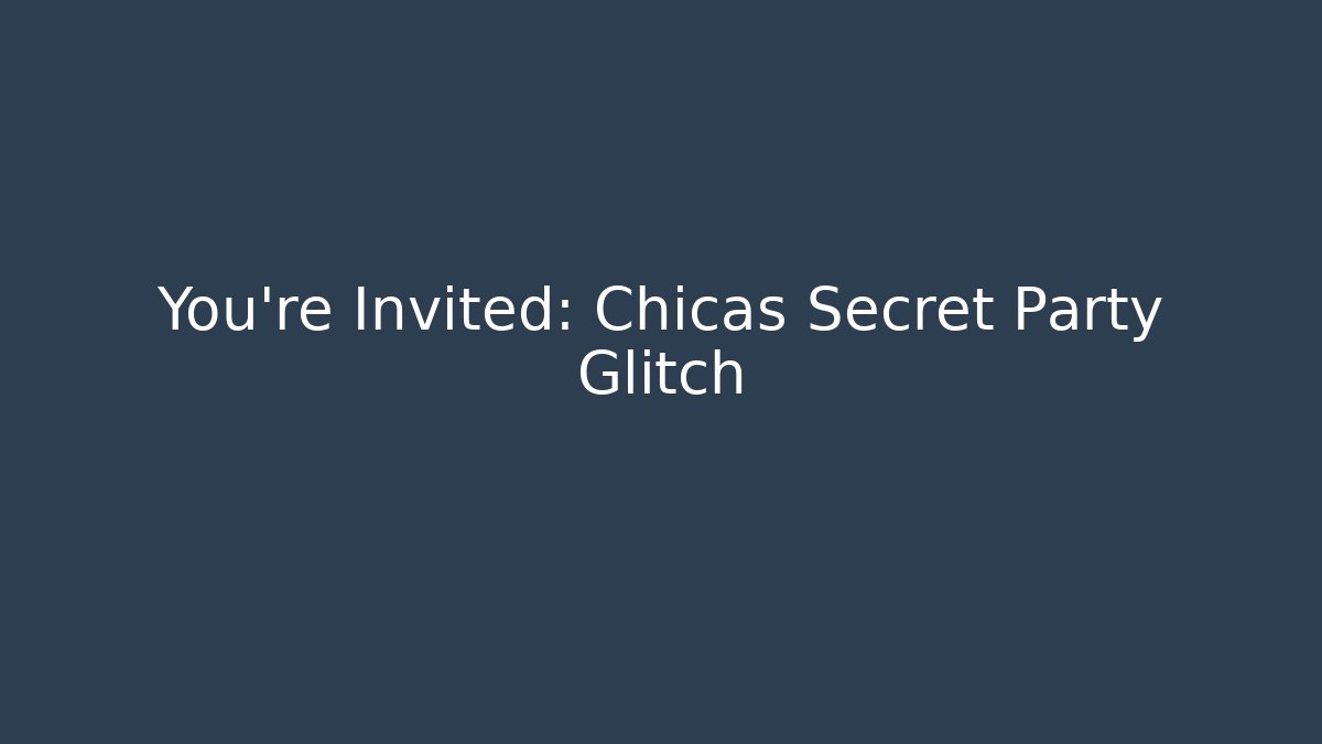 You're Invited: Chicas Secret Party Glitch