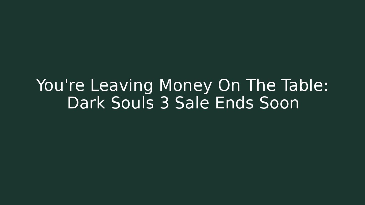 You're Leaving Money On The Table: Dark Souls 3 Sale Ends Soon