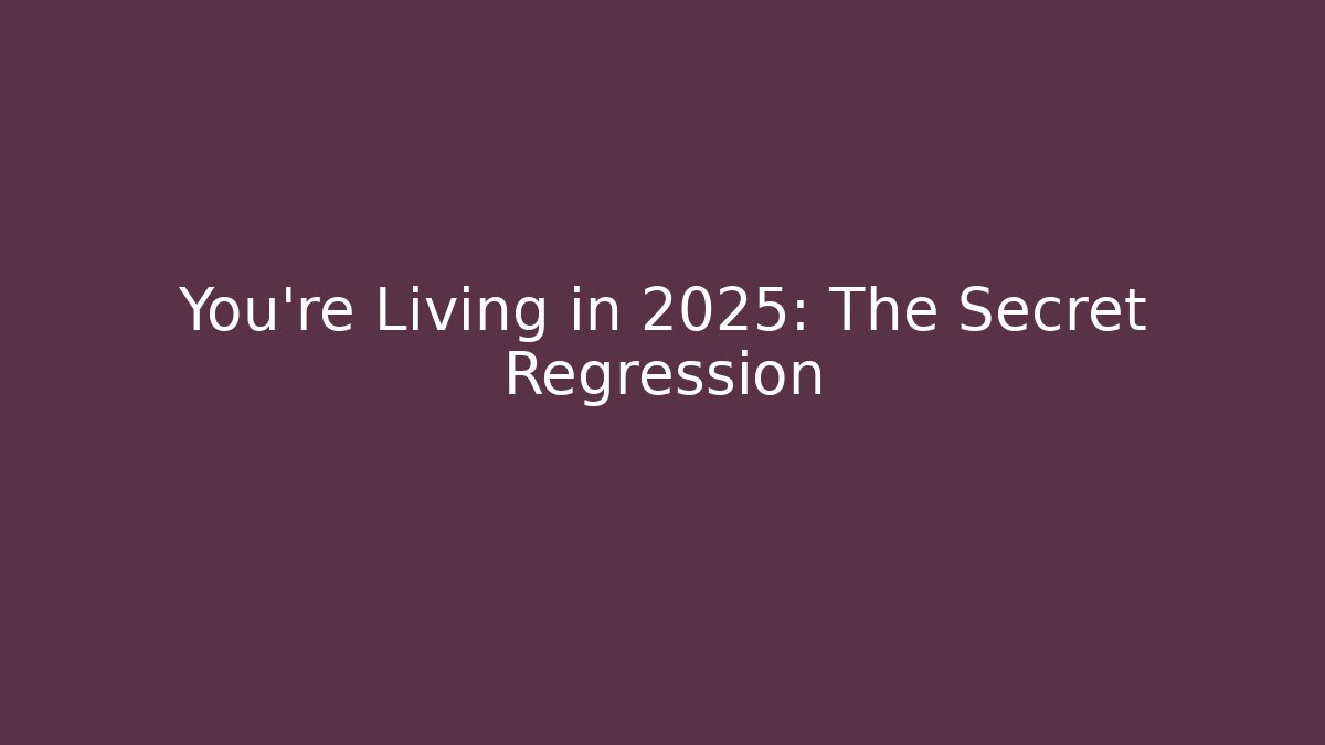 You're Living in 2025: The Secret Regression