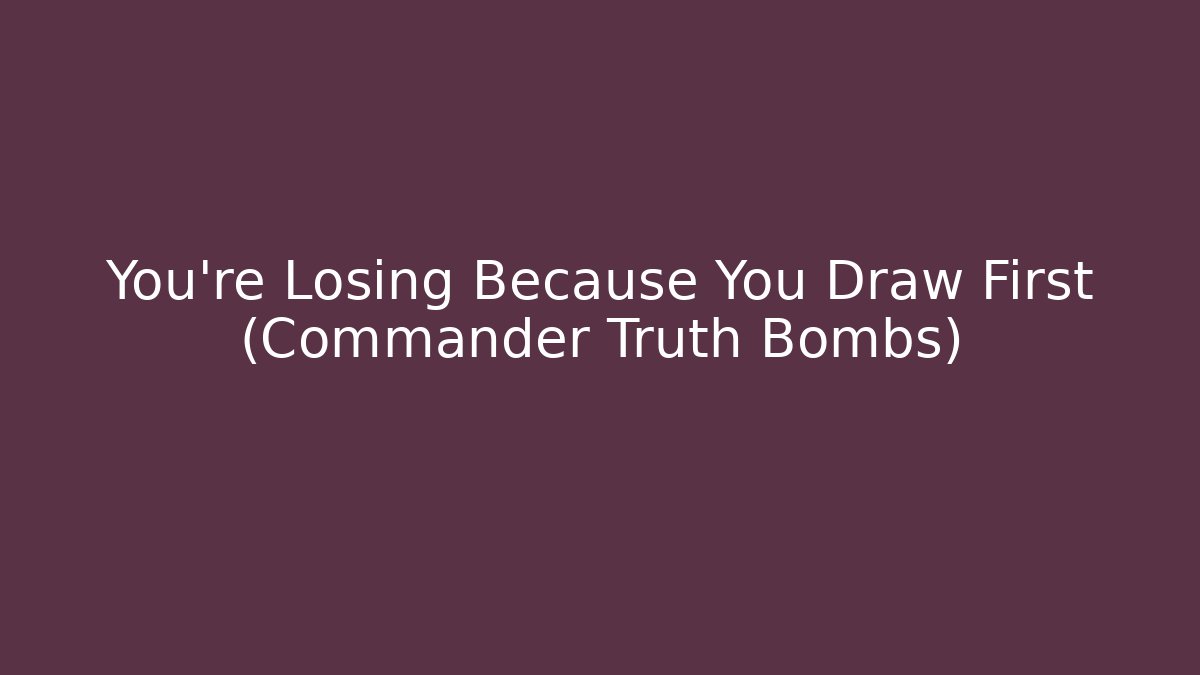 You're Losing Because You Draw First (Commander Truth Bombs) - Create More Assets