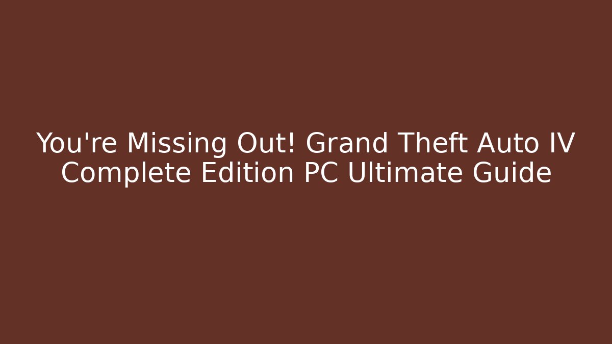 You're Missing Out! Grand Theft Auto IV Complete Edition PC Ultimate Guide