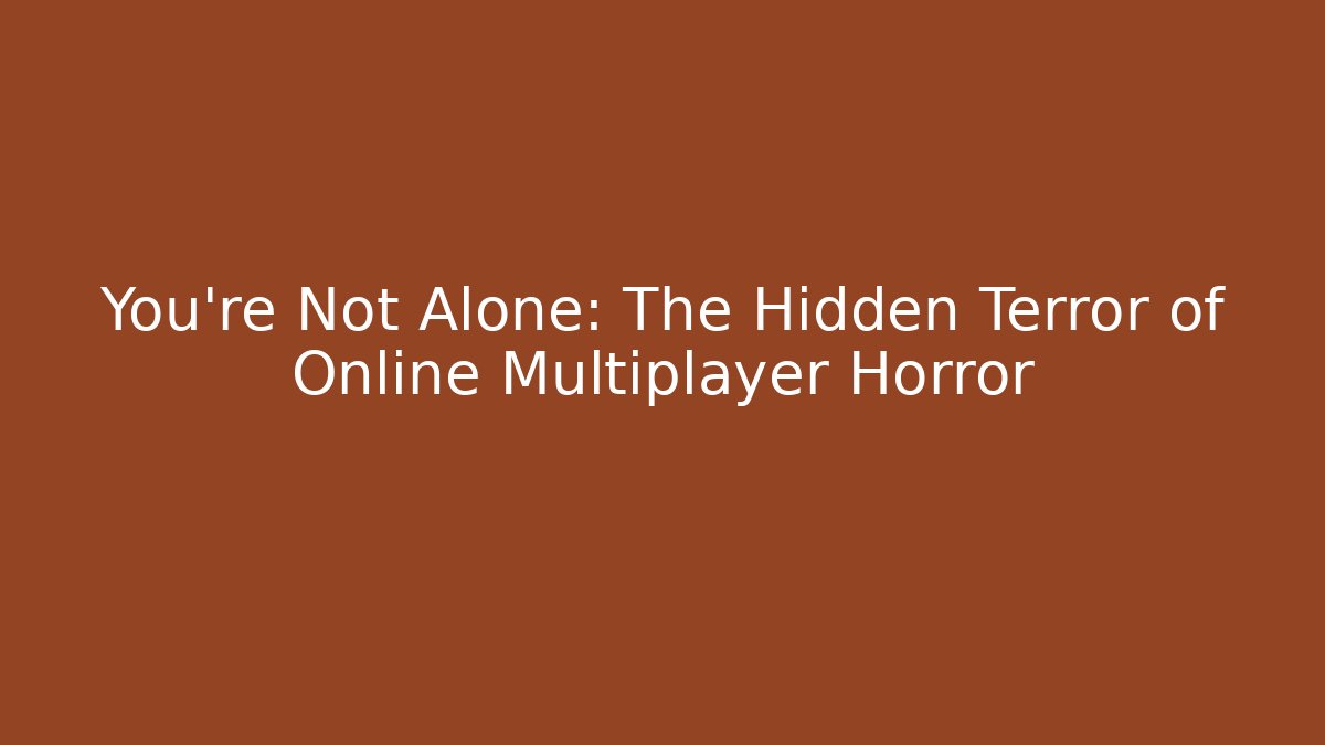 You're Not Alone: The Hidden Terror of Online Multiplayer Horror