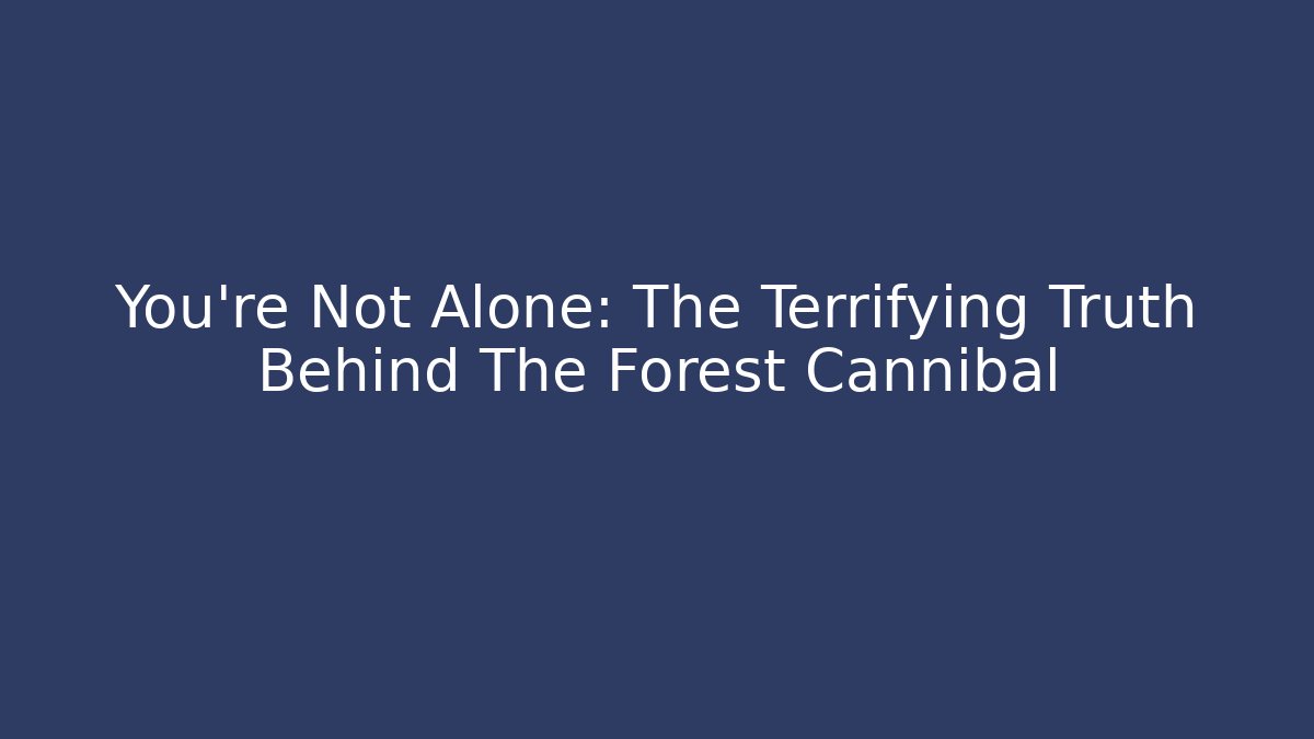 You're Not Alone: The Terrifying Truth Behind The Forest Cannibal - Create More Assets