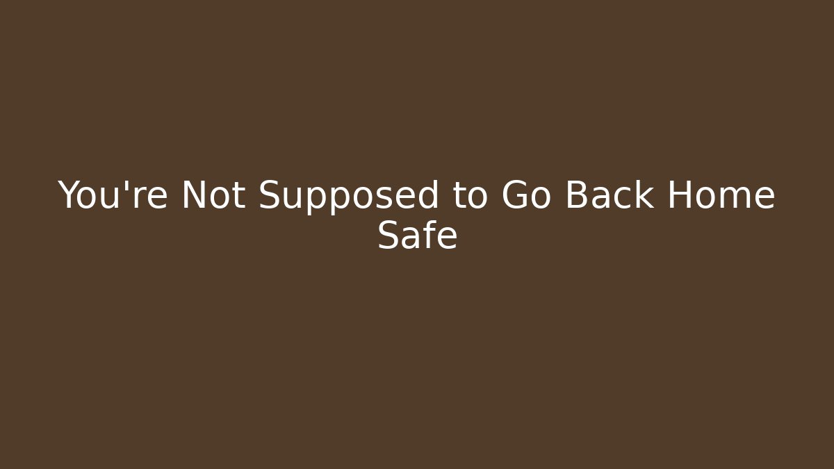 You're Not Supposed to Go Back Home Safe