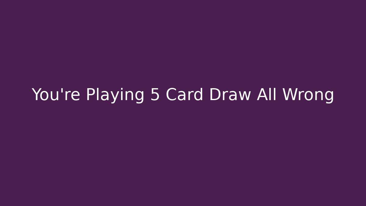 You're Playing 5 Card Draw All Wrong