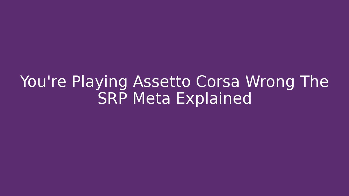 You're Playing Assetto Corsa Wrong The SRP Meta Explained - Create More Assets