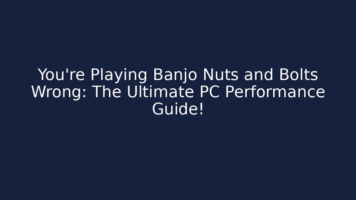 You're Playing Banjo Nuts and Bolts Wrong: The Ultimate PC Performance Guide!