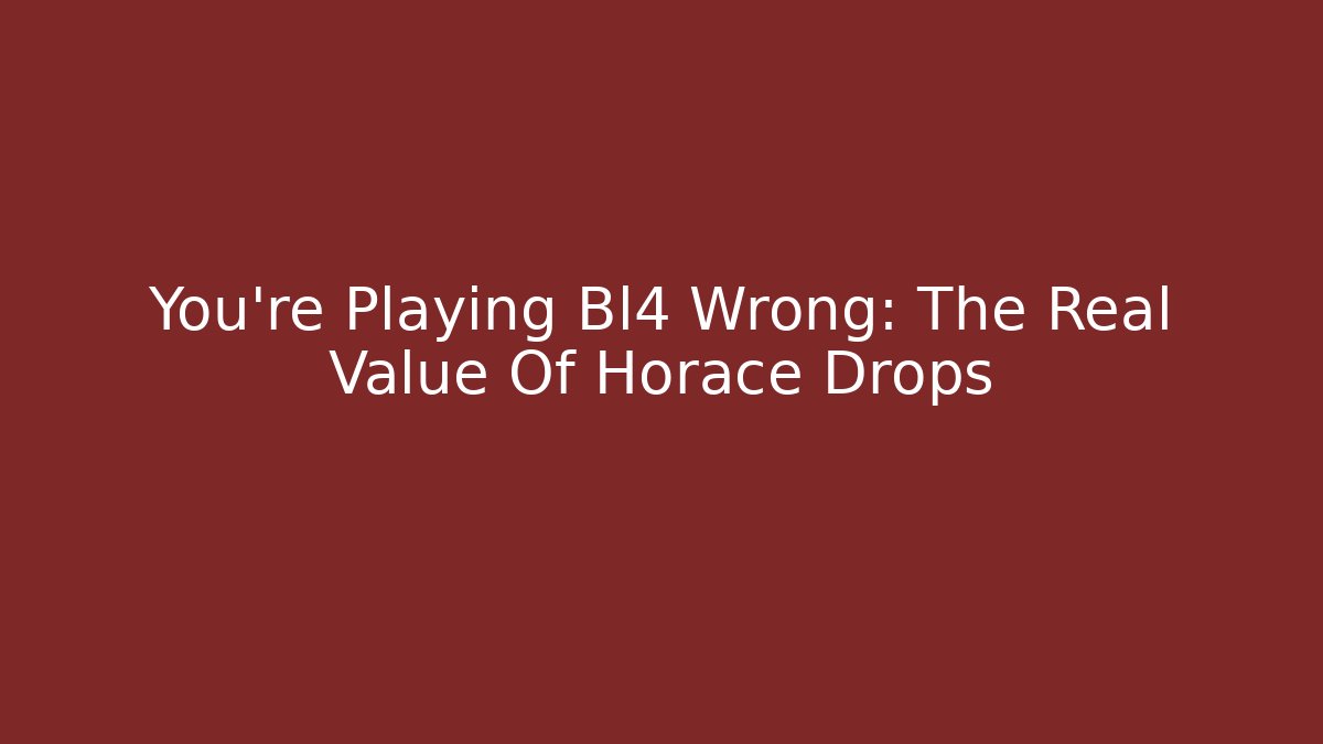 You're Playing Bl4 Wrong: The Real Value Of Horace Drops