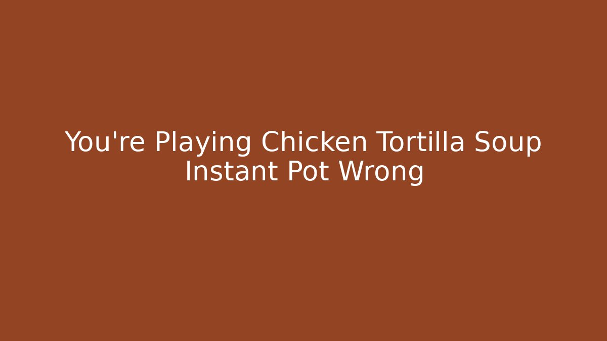 You're Playing Chicken Tortilla Soup Instant Pot Wrong