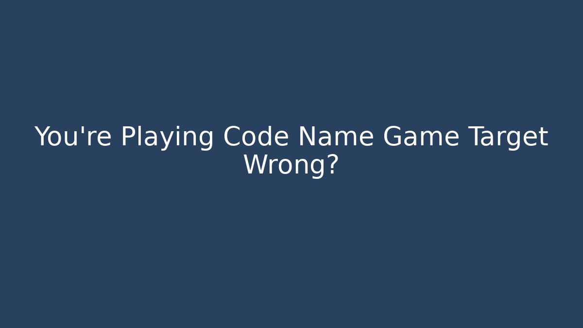 You're Playing Code Name Game Target Wrong?