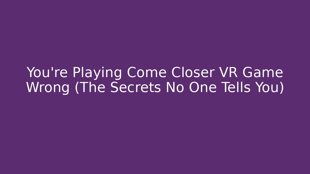 You're Playing Come Closer VR Game Wrong (The Secrets No One Tells You)