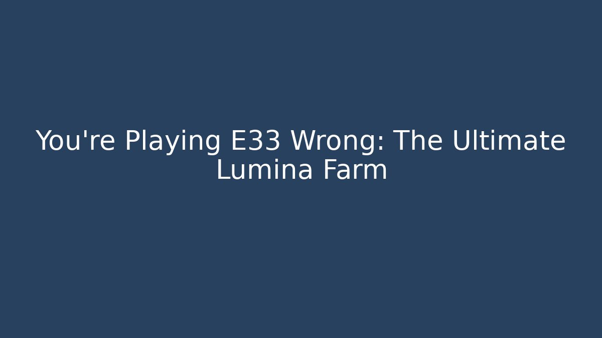 You're Playing E33 Wrong: The Ultimate Lumina Farm