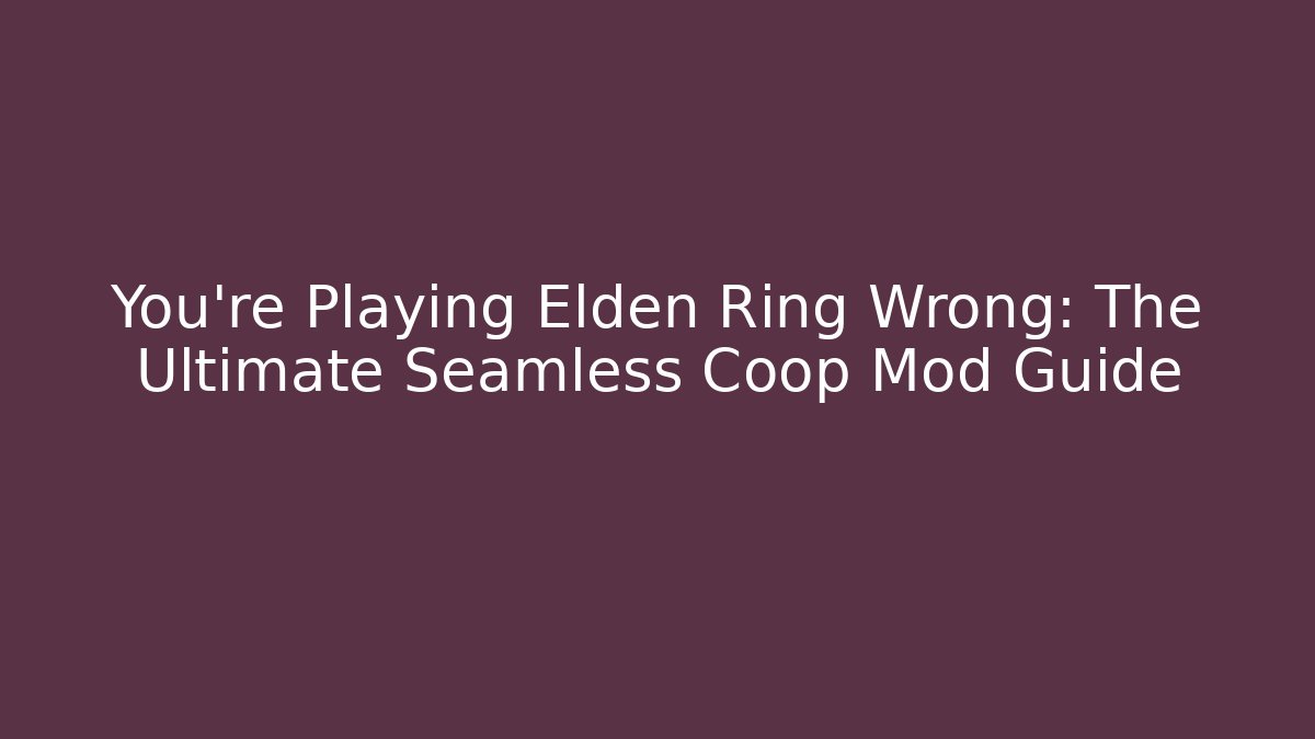 You're Playing Elden Ring Wrong: The Ultimate Seamless Coop Mod Guide