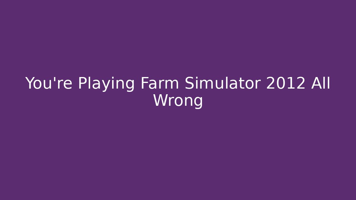 You're Playing Farm Simulator 2012 All Wrong - Create More Assets