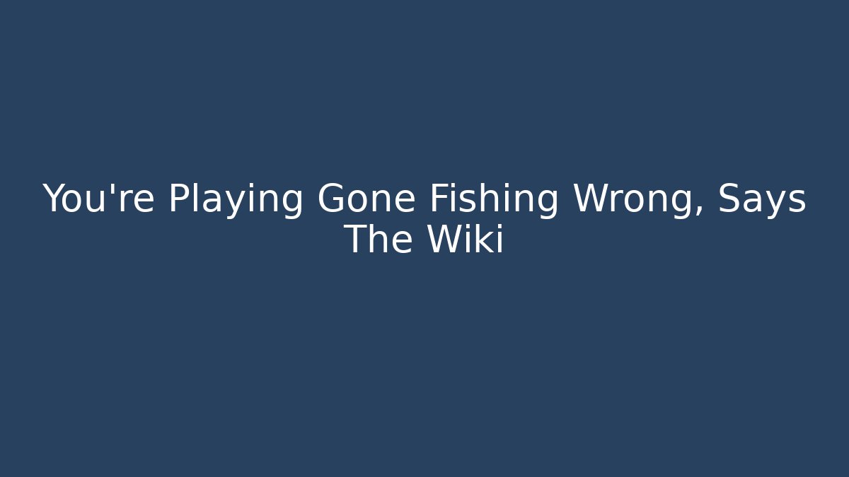You're Playing Gone Fishing Wrong, Says The Wiki - Create More Assets